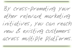 By cross-promoting your relevant marketing initiatives, you can reach new and existing customers across multiple platforms.